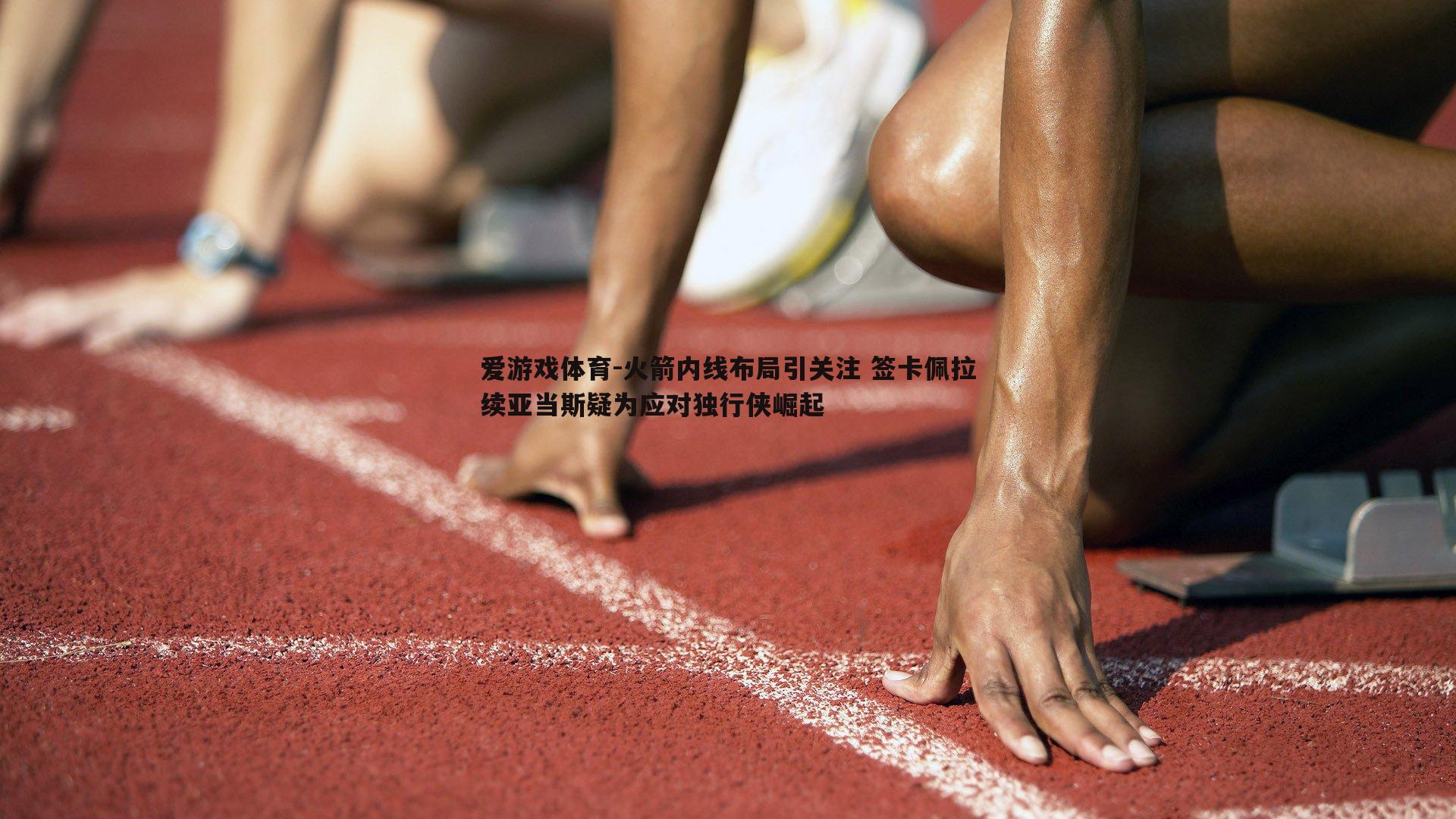火箭内线布局引关注 签卡佩拉续亚当斯疑为应对独行侠崛起